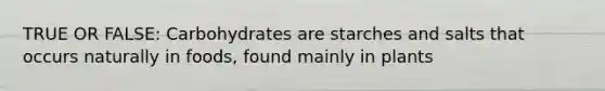 TRUE OR FALSE: Carbohydrates are starches and salts that occurs naturally in foods, found mainly in plants