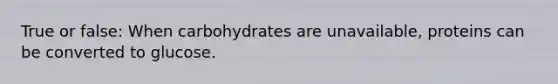 True or false: When carbohydrates are unavailable, proteins can be converted to glucose.