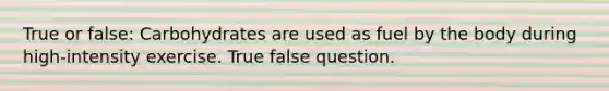 True or false: Carbohydrates are used as fuel by the body during high-intensity exercise. True false question.