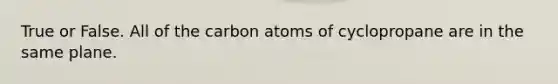 True or False. All of the carbon atoms of cyclopropane are in the same plane.