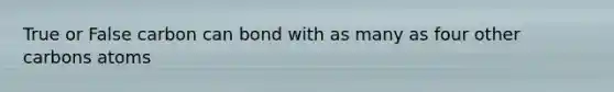 True or False carbon can bond with as many as four other carbons atoms