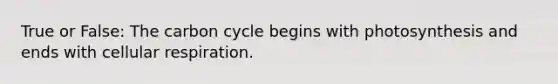 True or False: The carbon cycle begins with photosynthesis and ends with cellular respiration.