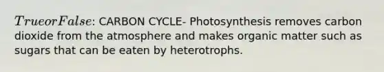 True or False: CARBON CYCLE- Photosynthesis removes carbon dioxide from the atmosphere and makes organic matter such as sugars that can be eaten by heterotrophs.