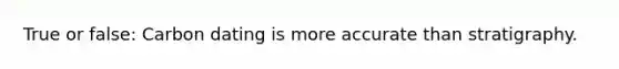 True or false: Carbon dating is more accurate than stratigraphy.