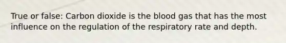 True or false: Carbon dioxide is the blood gas that has the most influence on the regulation of the respiratory rate and depth.