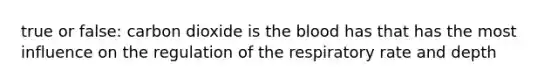 true or false: carbon dioxide is the blood has that has the most influence on the regulation of the respiratory rate and depth