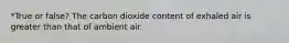 *True or false? The carbon dioxide content of exhaled air is greater than that of ambient air.