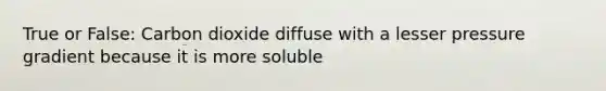 True or False: Carbon dioxide diffuse with a lesser pressure gradient because it is more soluble