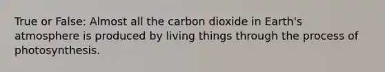 True or False: Almost all the carbon dioxide in Earth's atmosphere is produced by living things through the process of photosynthesis.