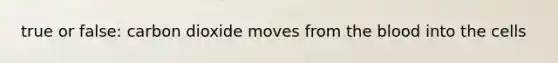 true or false: carbon dioxide moves from the blood into the cells