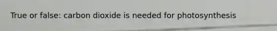 True or false: carbon dioxide is needed for photosynthesis