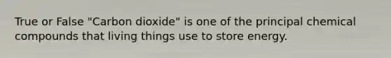True or False "Carbon dioxide" is one of the principal chemical compounds that living things use to store energy.