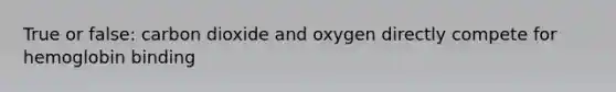 True or false: carbon dioxide and oxygen directly compete for hemoglobin binding