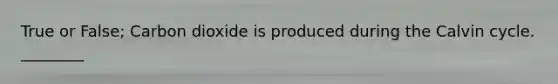 True or False; Carbon dioxide is produced during the Calvin cycle. ________