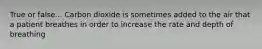 True or false... Carbon dioxide is sometimes added to the air that a patient breathes in order to increase the rate and depth of breathing