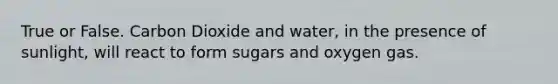 True or False. Carbon Dioxide and water, in the presence of sunlight, will react to form sugars and oxygen gas.