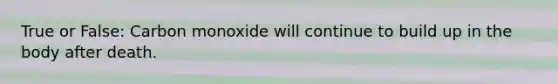 True or False: Carbon monoxide will continue to build up in the body after death.