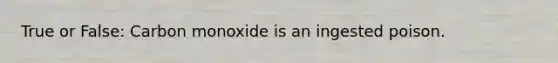 True or False: Carbon monoxide is an ingested poison.