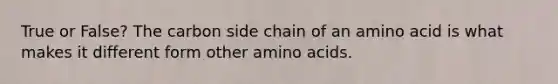 True or False? The carbon side chain of an amino acid is what makes it different form other amino acids.