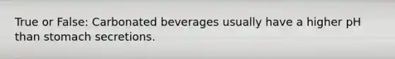 True or False: Carbonated beverages usually have a higher pH than stomach secretions.