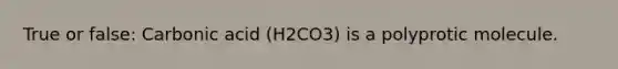 True or false: Carbonic acid (H2CO3) is a polyprotic molecule.