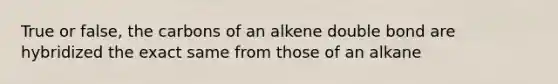 True or false, the carbons of an alkene double bond are hybridized the exact same from those of an alkane