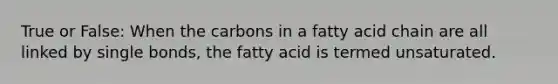 True or False: When the carbons in a fatty acid chain are all linked by single bonds, the fatty acid is termed unsaturated.