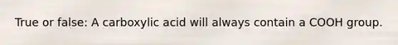 True or false: A carboxylic acid will always contain a COOH group.