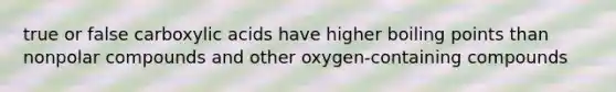 true or false carboxylic acids have higher boiling points than nonpolar compounds and other oxygen-containing compounds