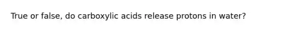 True or false, do carboxylic acids release protons in water?