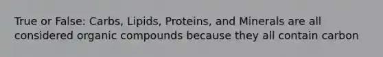 True or False: Carbs, Lipids, Proteins, and Minerals are all considered organic compounds because they all contain carbon