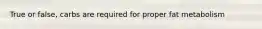 True or false, carbs are required for proper fat metabolism
