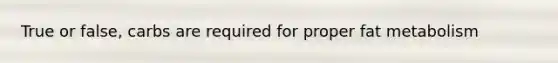 True or false, carbs are required for proper fat metabolism