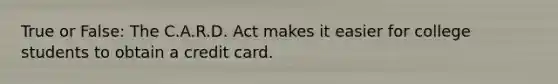 True or False: The C.A.R.D. Act makes it easier for college students to obtain a credit card.