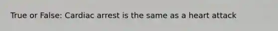 True or False: Cardiac arrest is the same as a heart attack