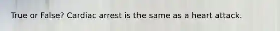 True or False? Cardiac arrest is the same as a heart attack.