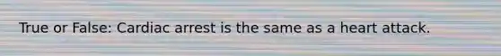 True or False: Cardiac arrest is the same as a heart attack.