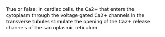 True or False: In cardiac cells, the Ca2+ that enters the cytoplasm through the voltage-gated Ca2+ channels in the transverse tubules stimulate the opening of the Ca2+ release channels of the sarcoplasmic reticulum.