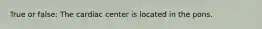 True or false: The cardiac center is located in the pons.