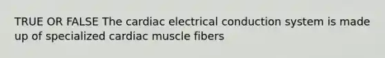 TRUE OR FALSE The cardiac electrical conduction system is made up of specialized cardiac muscle fibers