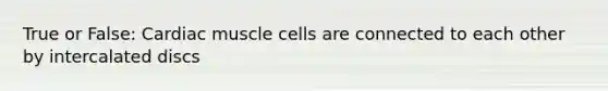 True or False: Cardiac muscle cells are connected to each other by intercalated discs