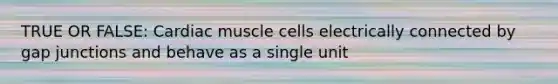 TRUE OR FALSE: Cardiac muscle cells electrically connected by gap junctions and behave as a single unit