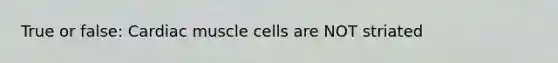 True or false: Cardiac muscle cells are NOT striated