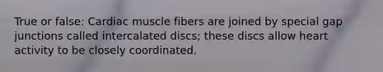 True or false: Cardiac muscle fibers are joined by special gap junctions called intercalated discs; these discs allow heart activity to be closely coordinated.