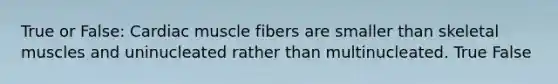 True or False: Cardiac muscle fibers are smaller than skeletal muscles and uninucleated rather than multinucleated. True False