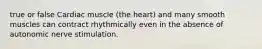 true or false Cardiac muscle (the heart) and many smooth muscles can contract rhythmically even in the absence of autonomic nerve stimulation.