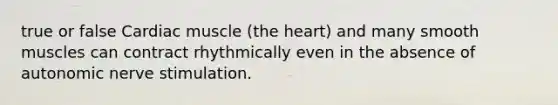 true or false Cardiac muscle (the heart) and many smooth muscles can contract rhythmically even in the absence of autonomic nerve stimulation.