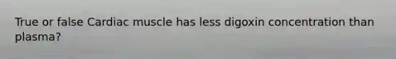 True or false Cardiac muscle has less digoxin concentration than plasma?