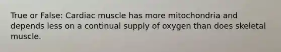 True or False: Cardiac muscle has more mitochondria and depends less on a continual supply of oxygen than does skeletal muscle.