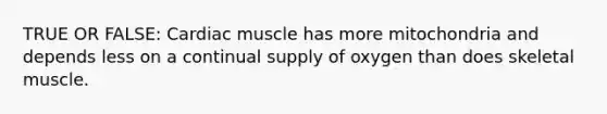 TRUE OR FALSE: Cardiac muscle has more mitochondria and depends less on a continual supply of oxygen than does skeletal muscle.